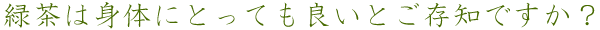 緑茶は身体にとっても良いとご存知ですか？